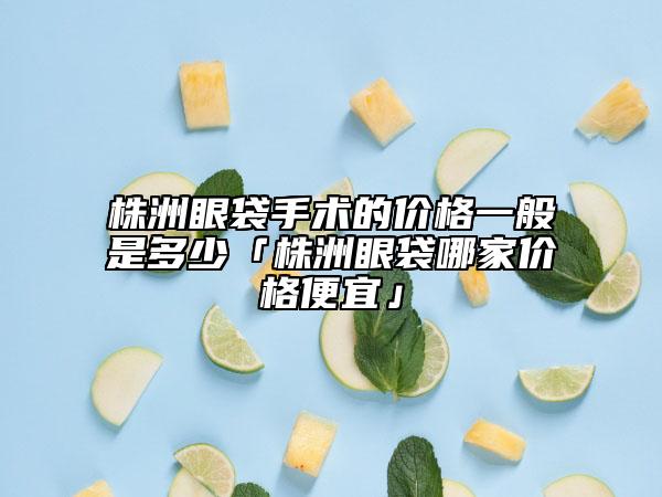 株洲眼袋手术的价格一般是多少「株洲眼袋哪家价格便宜」