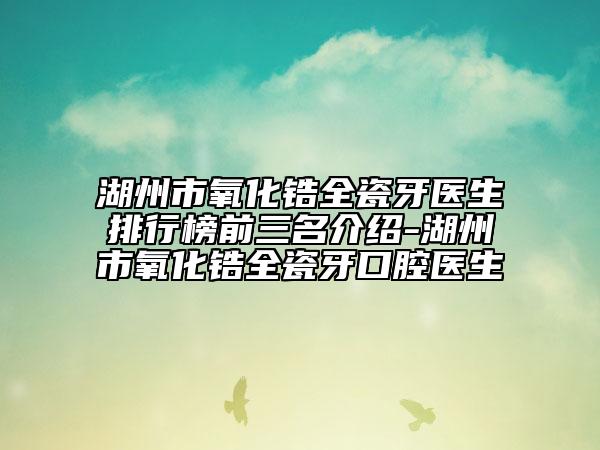 湖州市氧化锆全瓷牙医生排行榜前三名介绍-湖州市氧化锆全瓷牙口腔医生