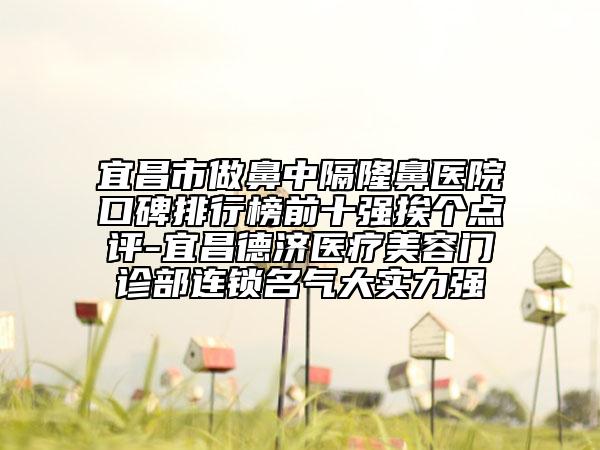 宜昌市做鼻中隔隆鼻医院口碑排行榜前十强挨个点评-宜昌德济医疗美容门诊部连锁名气大实力强