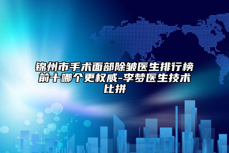 锦州市手术面部除皱医生排行榜前十哪个更权威-李梦医生技术比拼