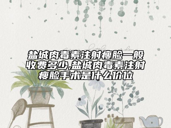 盐城肉毒素注射瘦脸一般收费多少,盐城肉毒素注射瘦脸手术是什么价位