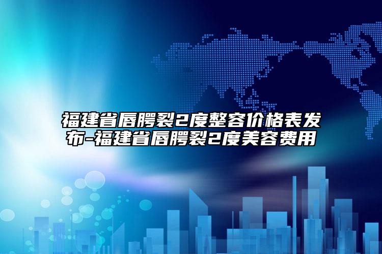 福建省唇腭裂2度整容价格表发布-福建省唇腭裂2度美容费用