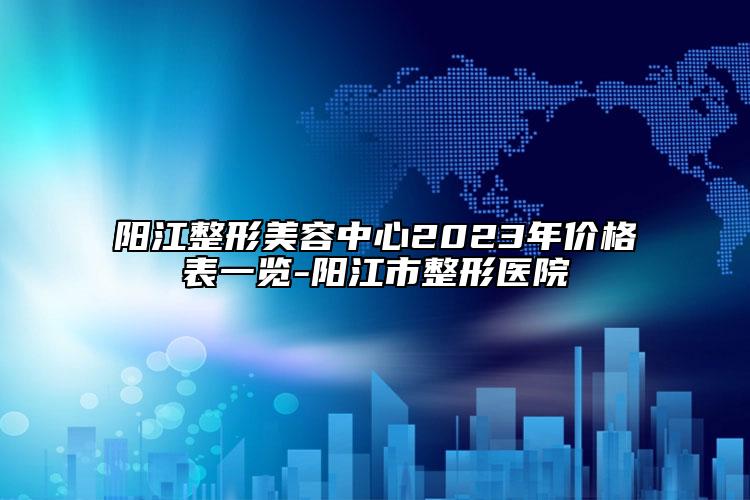 阳江整形美容中心2023年价格表一览-阳江市整形医院