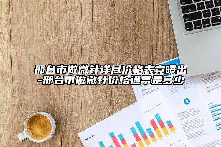 邢台市做微针详尽价格表竟曝出-邢台市做微针价格通常是多少