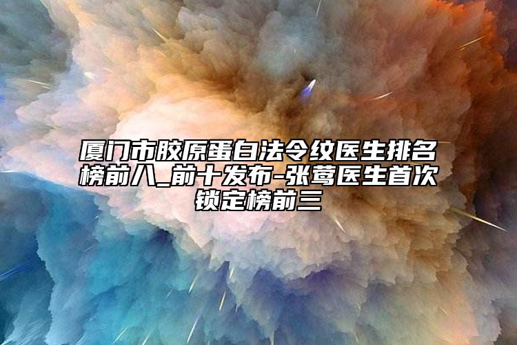 厦门市胶原蛋白法令纹医生排名榜前八_前十发布-张莺医生首次锁定榜前三