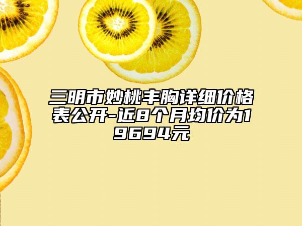 三明市妙桃丰胸详细价格表公开-近8个月均价为19694元