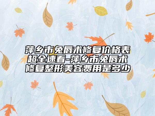 萍乡市兔唇术修复价格表超全速看-萍乡市兔唇术修复整形美容费用是多少