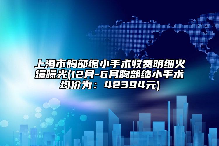 上海市胸部缩小手术收费明细火爆曝光(12月-6月胸部缩小手术均价为：42394元)