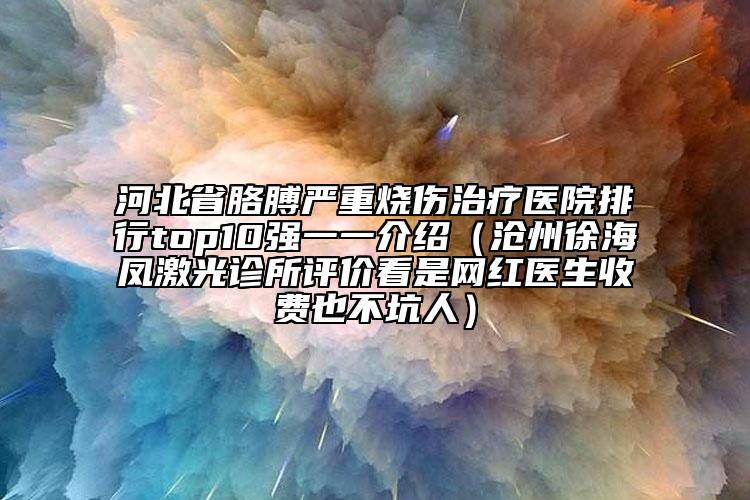 河北省胳膊严重烧伤治疗医院排行top10强一一介绍（沧州徐海凤激光诊所评价看是网红医生收费也不坑人）