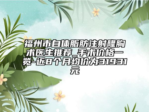 福州市自体脂肪注射隆胸术医生推荐_手术价格一览-近8个月均价为31931元