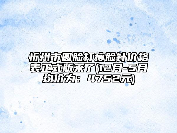 忻州市圆脸打瘦脸针价格表正式版来了(12月-5月均价为：4752元)