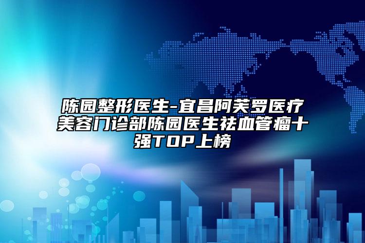 陈园整形医生-宜昌阿芙罗医疗美容门诊部陈园医生祛血管瘤十强TOP上榜