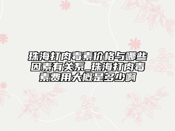 珠海打肉毒素价格与哪些因素有关系_珠海打肉毒素费用大概是多少啊