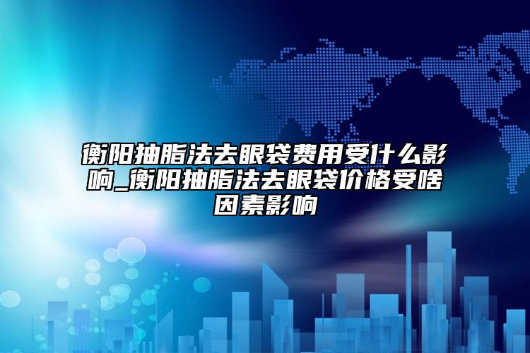 衡阳抽脂法去眼袋费用受什么影响_衡阳抽脂法去眼袋价格受啥因素影响