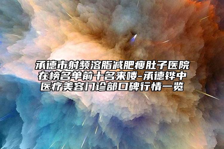 承德市射频溶脂减肥瘦肚子医院在榜名单前十名来喽-承德铧中医疗美容门诊部口碑行情一览