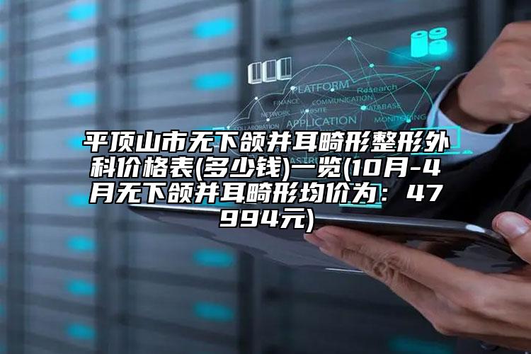 平顶山市无下颌并耳畸形整形外科价格表(多少钱)一览(10月-4月无下颌并耳畸形均价为：47994元)