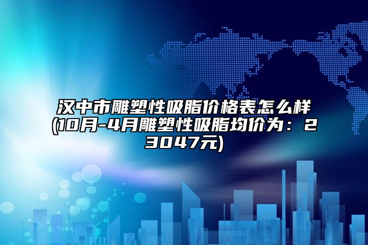 汉中市雕塑性吸脂价格表怎么样(10月-4月雕塑性吸脂均价为：23047元)