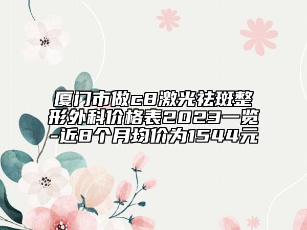 厦门市做c8激光祛斑整形外科价格表2023一览-近8个月均价为1544元