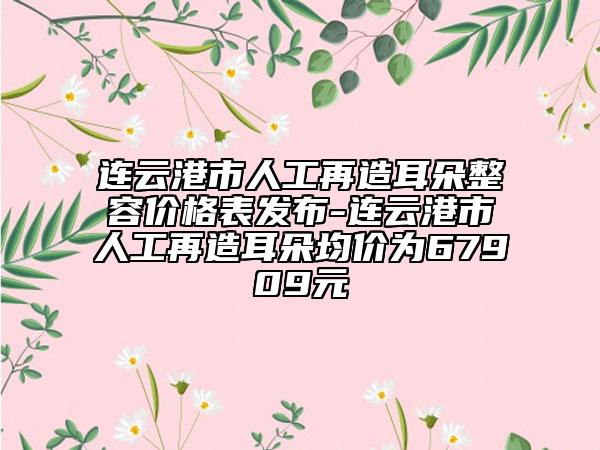 连云港市人工再造耳朵整容价格表发布-连云港市人工再造耳朵均价为67909元