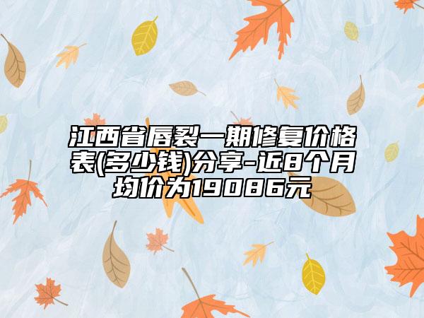 江西省唇裂一期修复价格表(多少钱)分享-近8个月均价为19086元