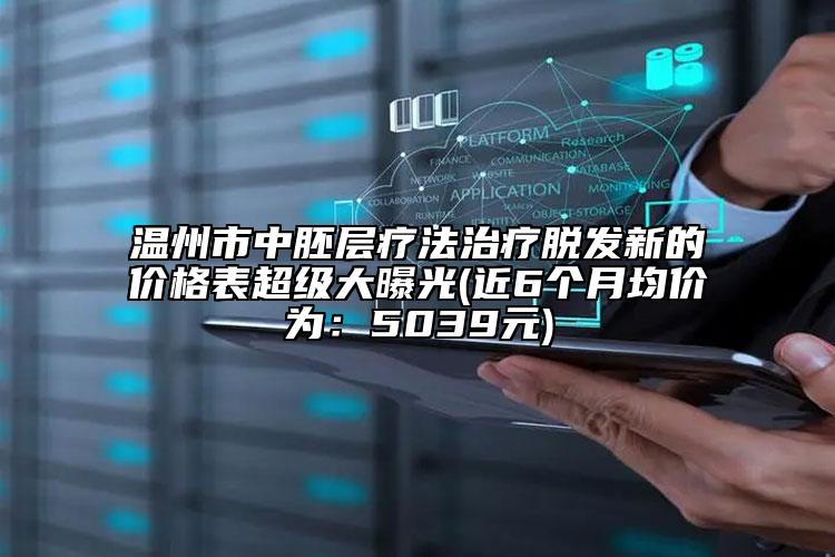 温州市中胚层疗法治疗脱发新的价格表超级大曝光(近6个月均价为：5039元)