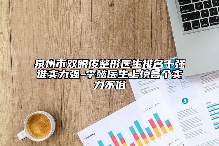 泉州市双眼皮整形医生排名十强谁实力强-李懿医生上榜各个实力不俗