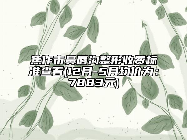 焦作市鼻唇沟整形收费标准查看(12月-5月均价为：7883元)