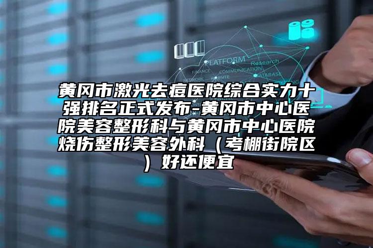 黄冈市激光去痘医院综合实力十强排名正式发布-黄冈市中心医院美容整形科与黄冈市中心医院烧伤整形美容外科（考棚街院区）好还便宜