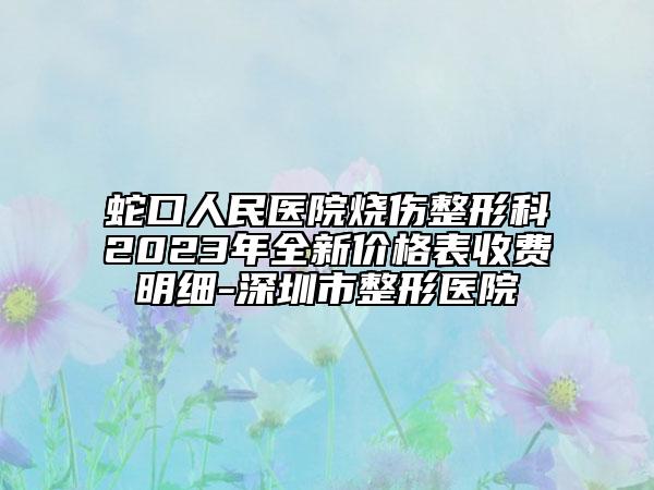 蛇口人民医院烧伤整形科2023年全新价格表收费明细-深圳市整形医院