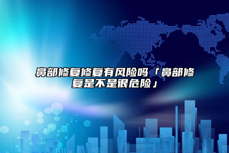 鼻部修复修复有风险吗「鼻部修复是不是很危险」