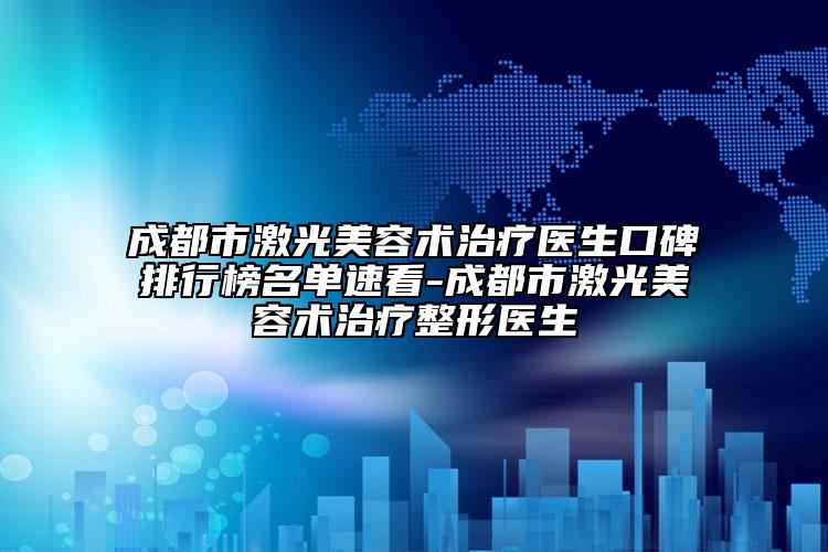 成都市激光美容术治疗医生口碑排行榜名单速看-成都市激光美容术治疗整形医生