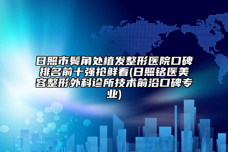 日照市鬓角处植发整形医院口碑排名前十强抢鲜看(日照铭医美容整形外科诊所技术前沿口碑专业)