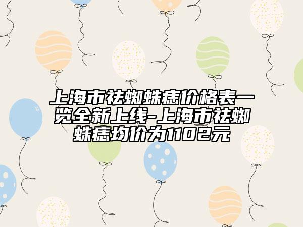 上海市祛蜘蛛痣价格表一览全新上线-上海市祛蜘蛛痣均价为1102元