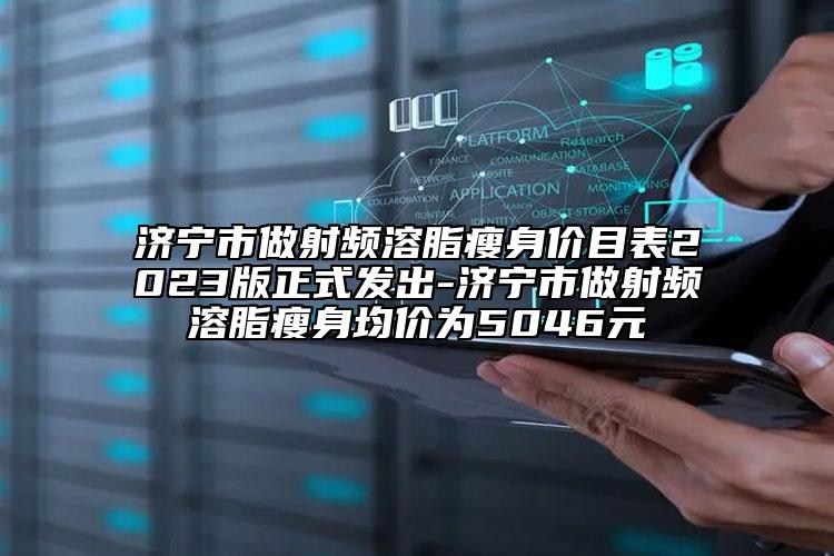 济宁市做射频溶脂瘦身价目表2023版正式发出-济宁市做射频溶脂瘦身均价为5046元