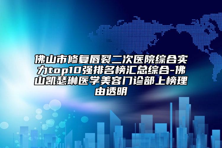 佛山市修复唇裂二次医院综合实力top10强排名榜汇总综合-佛山凯瑟琳医学美容门诊部上榜理由透明