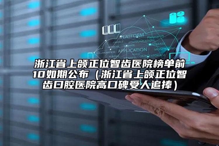 浙江省上颌正位智齿医院榜单前10如期公布（浙江省上颌正位智齿口腔医院高口碑受人追捧）