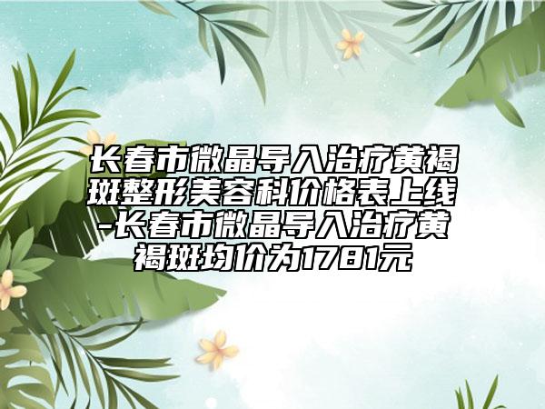 长春市微晶导入治疗黄褐斑整形美容科价格表上线-长春市微晶导入治疗黄褐斑均价为1781元