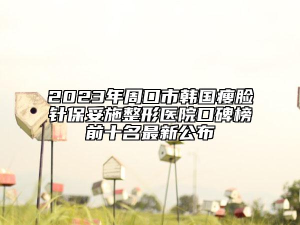 2023年周口市韩国瘦脸针保妥施整形医院口碑榜前十名最新公布