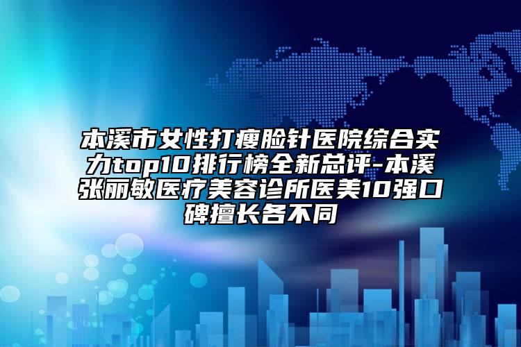 本溪市女性打瘦脸针医院综合实力top10排行榜全新总评-本溪张丽敏医疗美容诊所医美10强口碑擅长各不同