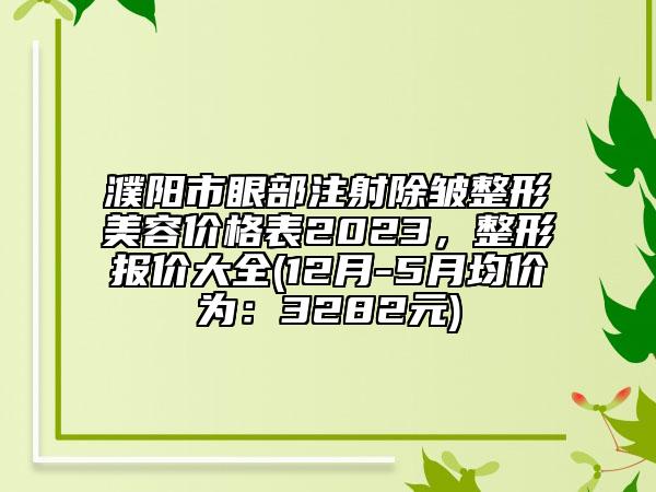 濮阳市眼部注射除皱整形美容价格表2023，整形报价大全(12月-5月均价为：3282元)