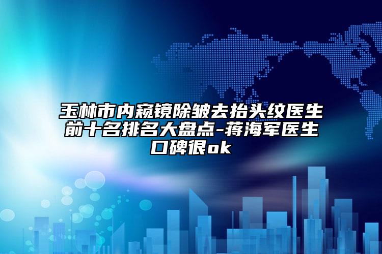 玉林市内窥镜除皱去抬头纹医生前十名排名大盘点-蒋海军医生口碑很ok