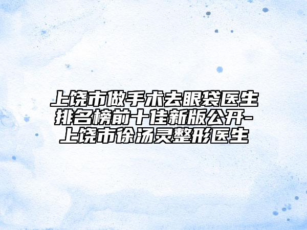 上饶市做手术去眼袋医生排名榜前十佳新版公开-上饶市徐汤灵整形医生