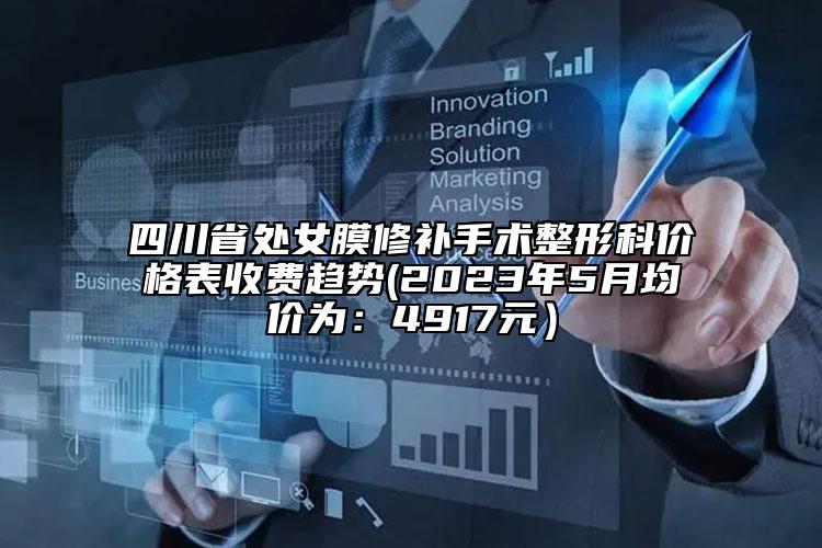 四川省处女膜修补手术整形科价格表收费趋势(2023年5月均价为：4917元）