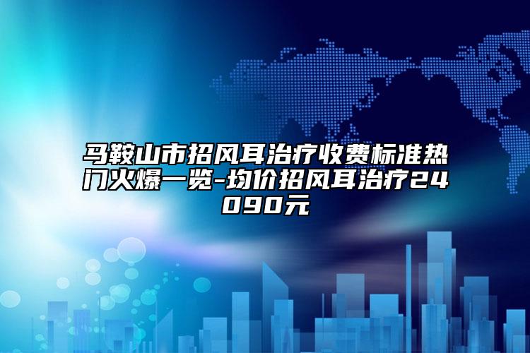 马鞍山市招风耳治疗收费标准热门火爆一览-均价招风耳治疗24090元