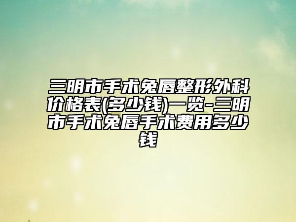 三明市手术兔唇整形外科价格表(多少钱)一览-三明市手术兔唇手术费用多少钱