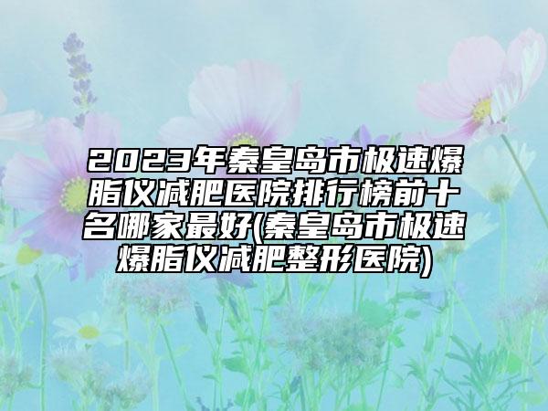 2023年秦皇岛市极速爆脂仪减肥医院排行榜前十名哪家最好(秦皇岛市极速爆脂仪减肥整形医院)