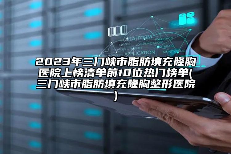 2023年三门峡市脂肪填充隆胸医院上榜清单前10位热门榜单(三门峡市脂肪填充隆胸整形医院)