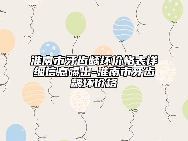 淮南市牙齿龋坏价格表详细信息曝出-淮南市牙齿龋坏价格