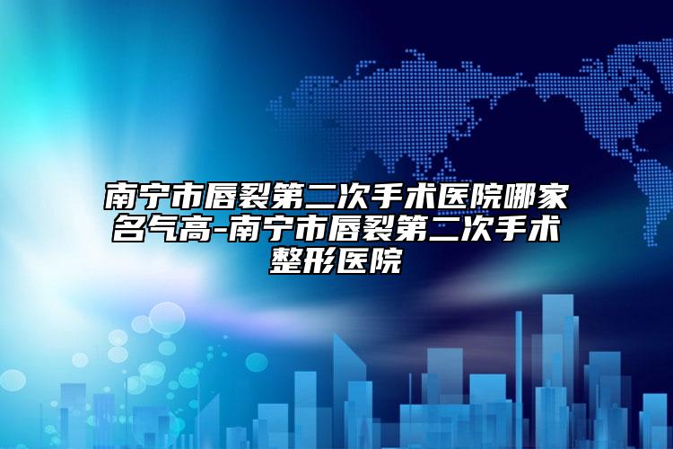 南宁市唇裂第二次手术医院哪家名气高-南宁市唇裂第二次手术整形医院