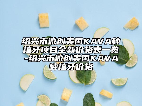 绍兴市微创美国KAVA种植牙项目全新价格表一览-绍兴市微创美国KAVA种植牙价格